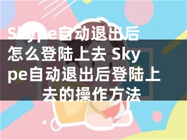 Skype自動退出后怎么登陸上去 Skype自動退出后登陸上去的操作方法