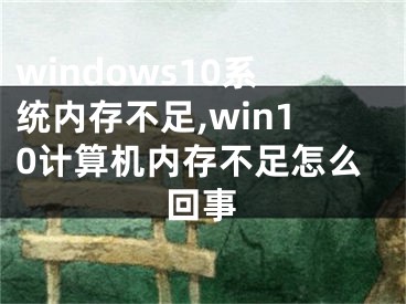 windows10系統(tǒng)內(nèi)存不足,win10計(jì)算機(jī)內(nèi)存不足怎么回事