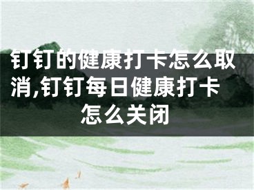 釘釘?shù)慕】荡蚩ㄔ趺慈∠?釘釘每日健康打卡怎么關閉