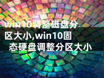 win10調(diào)整磁盤分區(qū)大小,win10固態(tài)硬盤調(diào)整分區(qū)大小