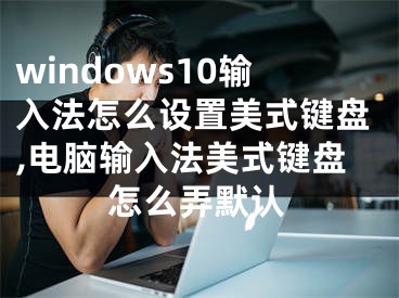 windows10輸入法怎么設置美式鍵盤,電腦輸入法美式鍵盤怎么弄默認