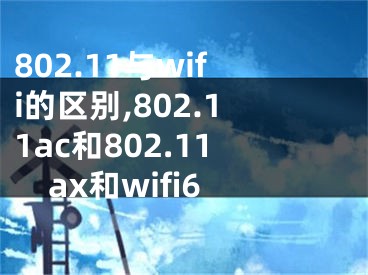 802.11與wifi的區(qū)別,802.11ac和802.11ax和wifi6