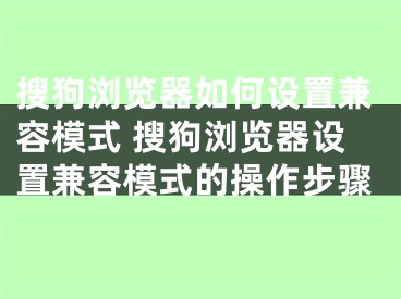 搜狗瀏覽器如何設置兼容模式 搜狗瀏覽器設置兼容模式的操作步驟