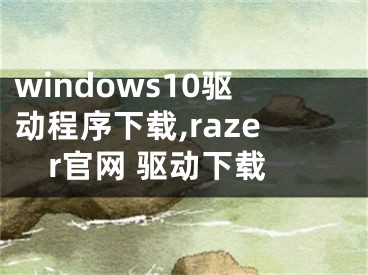 windows10驅(qū)動(dòng)程序下載,razer官網(wǎng) 驅(qū)動(dòng)下載