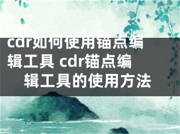 cdr如何使用錨點(diǎn)編輯工具 cdr錨點(diǎn)編輯工具的使用方法