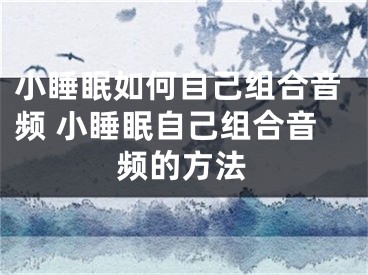 小睡眠如何自己組合音頻 小睡眠自己組合音頻的方法