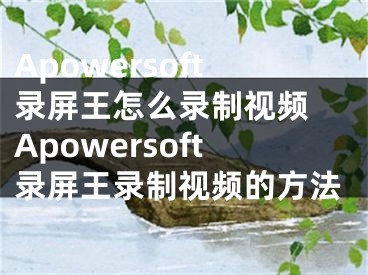 Apowersoft錄屏王怎么錄制視頻 Apowersoft錄屏王錄制視頻的方法