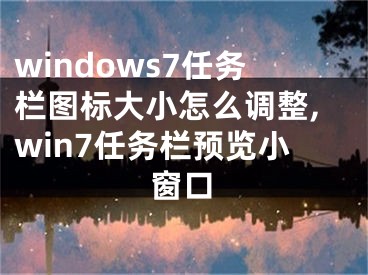 windows7任務(wù)欄圖標(biāo)大小怎么調(diào)整,win7任務(wù)欄預(yù)覽小窗口