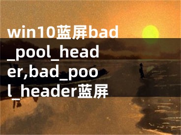 win10藍(lán)屏bad_pool_header,bad_pool_header藍(lán)屏