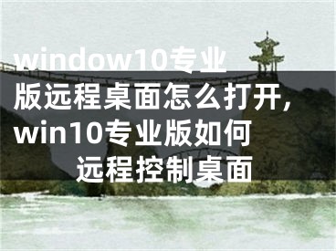 window10專(zhuān)業(yè)版遠(yuǎn)程桌面怎么打開(kāi),win10專(zhuān)業(yè)版如何遠(yuǎn)程控制桌面