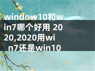 window10和win7哪個好用 2020,2020用win7還是win10