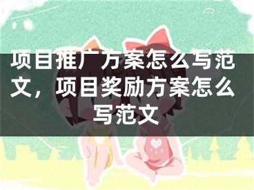 項(xiàng)目推廣方案怎么寫范文，項(xiàng)目獎(jiǎng)勵(lì)方案怎么寫范文