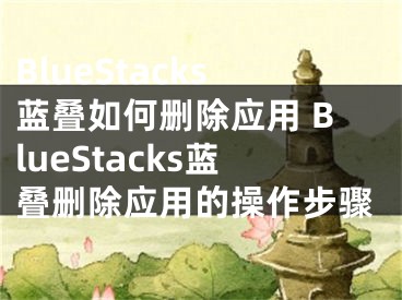 BlueStacks藍(lán)疊如何刪除應(yīng)用 BlueStacks藍(lán)疊刪除應(yīng)用的操作步驟