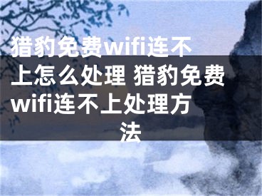 獵豹免費(fèi)wifi連不上怎么處理 獵豹免費(fèi)wifi連不上處理方法