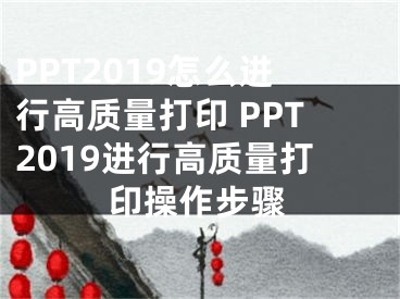 PPT2019怎么進(jìn)行高質(zhì)量打印 PPT2019進(jìn)行高質(zhì)量打印操作步驟