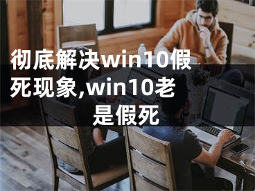 徹底解決win10假死現(xiàn)象,win10老是假死