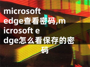 microsoft edge查看密碼,microsoft edge怎么看保存的密碼