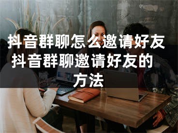 抖音群聊怎么邀請(qǐng)好友 抖音群聊邀請(qǐng)好友的方法