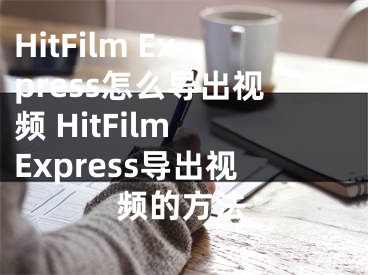 HitFilm Express怎么導出視頻 HitFilm Express導出視頻的方法