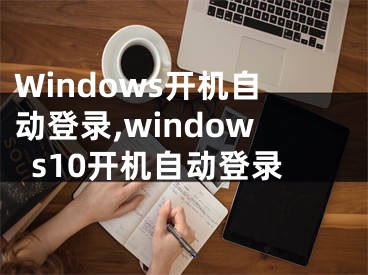 Windows開機自動登錄,windows10開機自動登錄