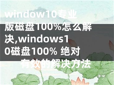 window10專(zhuān)業(yè)版磁盤(pán)100%怎么解決,windows10磁盤(pán)100% 絕對(duì)有效的解決方法