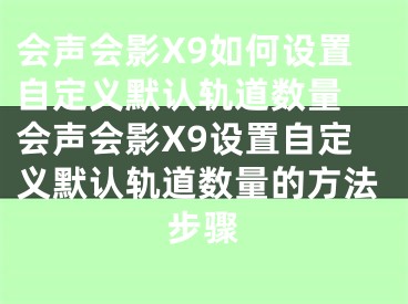 會(huì)聲會(huì)影X9如何設(shè)置自定義默認(rèn)軌道數(shù)量 會(huì)聲會(huì)影X9設(shè)置自定義默認(rèn)軌道數(shù)量的方法步驟