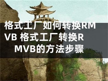 格式工廠如何轉換RMVB 格式工廠轉換RMVB的方法步驟