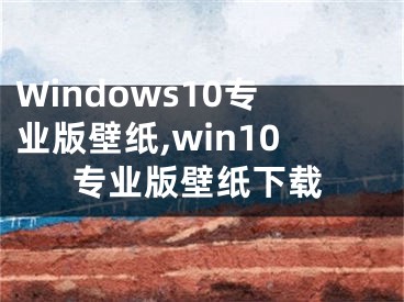 Windows10專業(yè)版壁紙,win10專業(yè)版壁紙下載