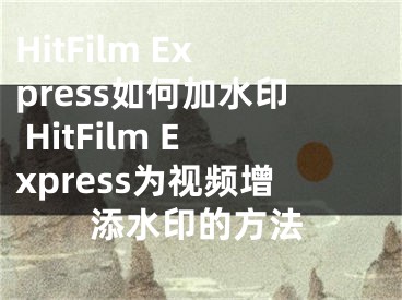 HitFilm Express如何加水印 HitFilm Express為視頻增添水印的方法