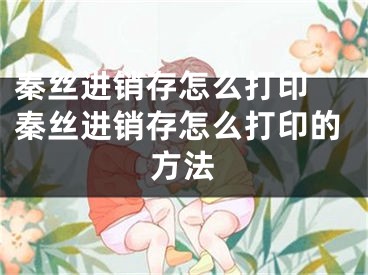 秦絲進(jìn)銷存怎么打印 秦絲進(jìn)銷存怎么打印的方法