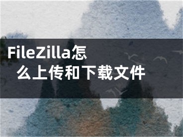 FileZilla怎么上傳和下載文件 