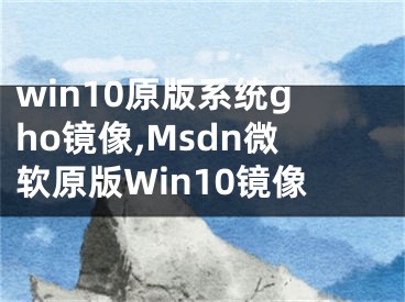 win10原版系統(tǒng)gho鏡像,Msdn微軟原版Win10鏡像