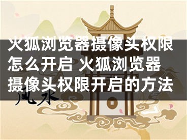 火狐瀏覽器攝像頭權(quán)限怎么開啟 火狐瀏覽器攝像頭權(quán)限開啟的方法