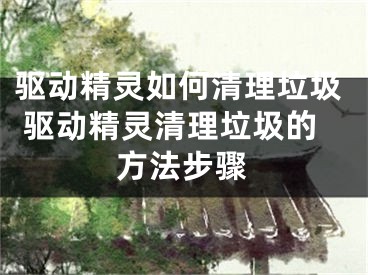 驅(qū)動(dòng)精靈如何清理垃圾 驅(qū)動(dòng)精靈清理垃圾的方法步驟