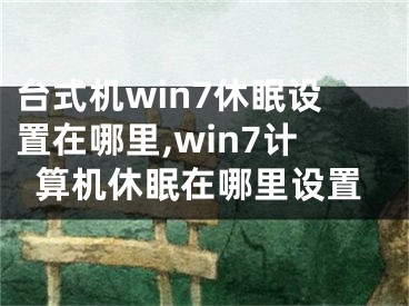 臺式機win7休眠設(shè)置在哪里,win7計算機休眠在哪里設(shè)置