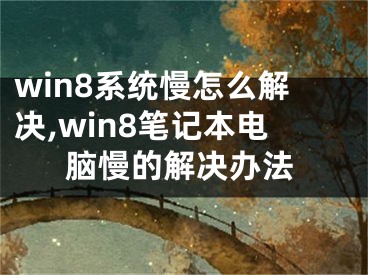 win8系統(tǒng)慢怎么解決,win8筆記本電腦慢的解決辦法