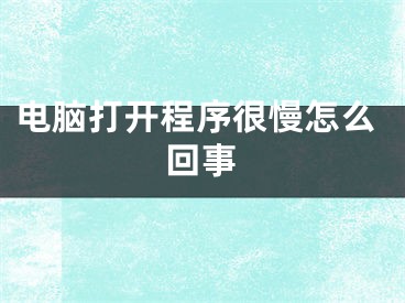 電腦打開程序很慢怎么回事