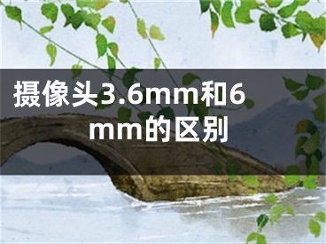 攝像頭3.6mm和6mm的區(qū)別