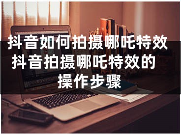 抖音如何拍攝哪吒特效 抖音拍攝哪吒特效的操作步驟