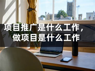 項目推廣是什么工作，做項目是什么工作