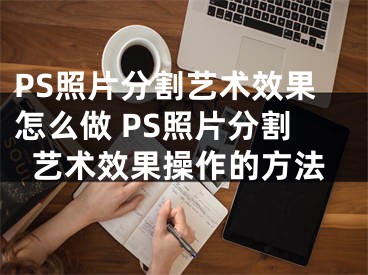 PS照片分割藝術(shù)效果怎么做 PS照片分割藝術(shù)效果操作的方法