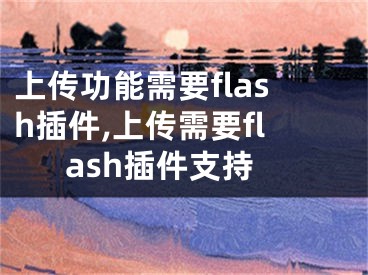 上傳功能需要flash插件,上傳需要flash插件支持