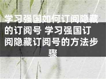 學習強國如何訂閱隱藏的訂閱號 學習強國訂閱隱藏訂閱號的方法步驟