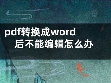 pdf轉(zhuǎn)換成word后不能編輯怎么辦