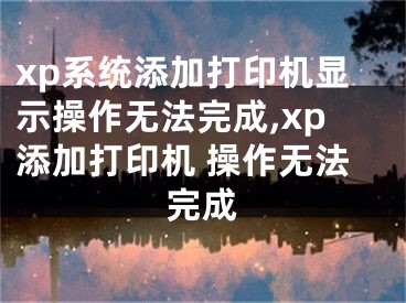 xp系統(tǒng)添加打印機(jī)顯示操作無法完成,xp添加打印機(jī) 操作無法完成