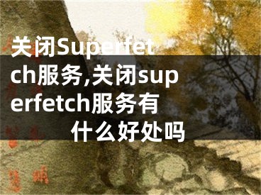 關(guān)閉Superfetch服務(wù),關(guān)閉superfetch服務(wù)有什么好處嗎