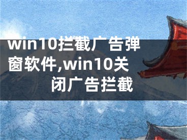 win10攔截廣告彈窗軟件,win10關(guān)閉廣告攔截