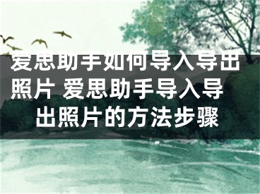 愛(ài)思助手如何導(dǎo)入導(dǎo)出照片 愛(ài)思助手導(dǎo)入導(dǎo)出照片的方法步驟