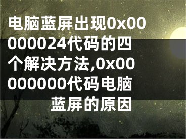 電腦藍屏出現(xiàn)0x00000024代碼的四個解決方法,0x00000000代碼電腦藍屏的原因