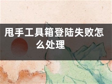 甩手工具箱登陸失敗怎么處理 